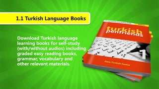 Download Turkish language
learning books for self-study
(with/without audios) including
graded easy reading books,
grammar, vocabulary and
other relevant materials.
1.1 Turkish Language Books
 