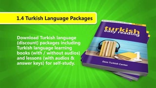 Download Turkish language
(discount) packages including
Turkish language learning
books (with / without audios)
and lessons (with audios &
answer keys) for self-study.
1.4 Turkish Language Packages
 