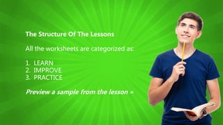 The Structure Of The Lessons
All the worksheets are categorized as:
1. LEARN
2. IMPROVE
3. PRACTICE
Preview a sample from the lesson »
 