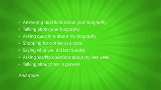 • Answering questions about your biography
• Talking about your biography
• Asking questions about my biography
• Shopping for clothes at a store
• Saying what you did last Sunday
• Asking Yes/No questions about my last week
• Talking about films in general
And more!
 