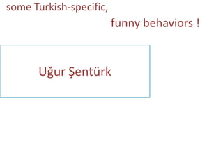some Turkish-specific,

funny behaviors !

Uğur Şentürk

 