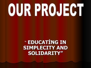 “  EDUCATİNG IN SIMPLECITY AND SOLIDARITY” OUR PROJECT 