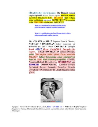 SİPARİŞLER yürütüyordu Bu İdaresi zaman
                      suçlar işlendi. Aslında, Haberler raporlar Amerika Birleşik
                      Devletleri Hükümeti Bales DELETED ilgili bilgiye
                      sahip girişiminde doğrulamak KAMU / DÜNYA onun suç
                      tarihi GİZLEME çabalarında INTERNET
                               http://www.slideshare.net/VogelDenise/bales-
                              robertpentagon-triestoerasehimfrominternet


                               http://www.slideshare.net/VogelDenise/bales-robert-
                              snipergogglesnight-stalkermurder



                       Bu eĞİLMİŞ ve KİRLİ Başkanı Barack Obama,
                      AVUKAT / DANIŞMAN Baker Donelson ve
                      Yönetim ne var - onlar COVER-UP deneyin
                      kendi IRKÇI Beyaz Üstünlükçü Benzerleriyle
                      suçları. TRAYVON MARTIN konuda Örneğin,
                      onlar "bir naylon torba içinde Esrar arasında
                      İZLERİ" bulma konusunda onun süspansiyon
                      kayıt ve sızıntı bilgi saldırmaya teşebbüs - Dahhh,
                      Amerika Birleşik Devletleri bir MARIJUANA var
                      SMOKER (Barack Obama) Amerika Birleşik
                      Devletleri Beyaz Saray'da Amerika Birleşik
                      Devletleri ve Commander-In-Chief Başkanı olarak
                      görev:




 Aşağıdaki Microsoft PowerPoint İNGİLİZCE, Sözel / AUDIO ses ve Video iken Klipler İngilizce
okuyamıyor Yabancı Ülkelerdeki bu alabiliyor, ancak yapmadılar zaman anlayabilirim olanlar yardımcı
eklenmiştir.
 