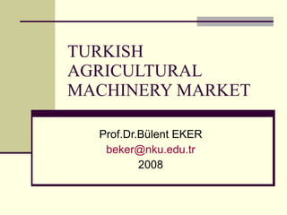 TURKISH AGRICULTURAL MACHINERY MARKET Prof.Dr.Bülent EKER [email_address] 2008 
