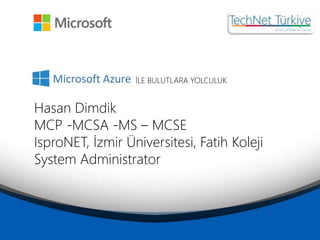 Hasan Dimdik
MCP -MCSA -MS – MCSE
IsproNET, İzmir Üniversitesi, Fatih Koleji
System Administrator
İLE BULUTLARA YOLCULUK
 
