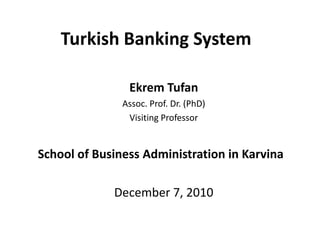 Turkish Banking System Ekrem Tufan Assoc. Prof. Dr. (PhD) Visiting Professor  School of Business Administration in Karvina   December7, 2010 