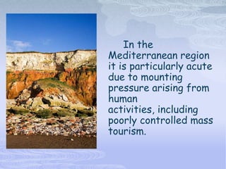 In the
Mediterranean region
it is particularly acute
due to mounting
pressure arising from
human
activities, including
poorly controlled mass
tourism.
 