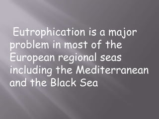 Eutrophication is a major
problem in most of the
European regional seas
including the Mediterranean
and the Black Sea
 