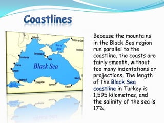 Because the mountains
in the Black Sea region
run parallel to the
coastline, the coasts are
fairly smooth, without
too many indentations or
projections. The length
of the Black Sea
coastline in Turkey is
1,595 kilometres, and
the salinity of the sea is
17%.
 