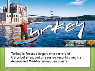 Turkey is focused largely on a variety of
historical sites, and on seaside resorts along its
Aegean and Mediterranean Sea coasts.
 