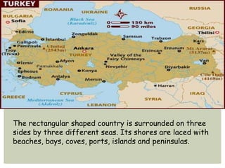 The rectangular shaped country is surrounded on three
sides by three different seas. Its shores are laced with
beaches, bays, coves, ports, islands and peninsulas.
 
