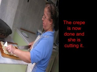The crepe
is now
done and
she is
cutting it.
 