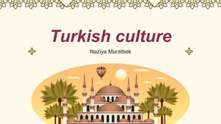 Turkish culture
Naziya Muratbek
 