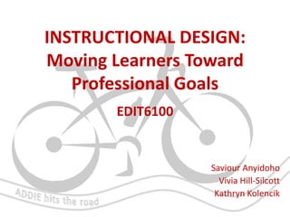 INSTRUCTIONAL DESIGN:
Moving Learners Toward
Professional Goals
EDIT6100

Saviour Anyidoho
Vivia Hill-Silcott
Kathryn Kolencik

 