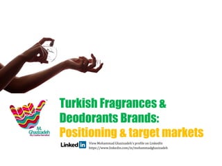 Turkish Fragrances &
Deodorants Brands:
Positioning & target markets
View Mohammad Ghazizadeh's profile on LinkedIn
https://www.linkedin.com/in/mohammadghazizadeh
 