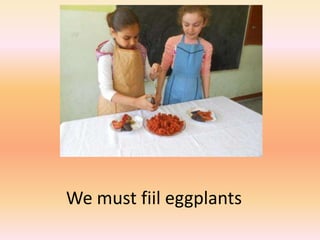 We must fiil eggplants
 