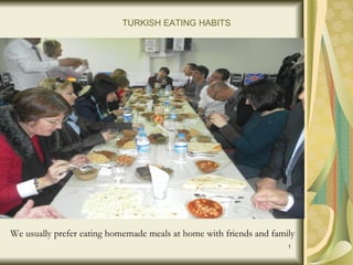 TURKISH EATING HABITS




We usually prefer eating homemade meals at home with friends and family
                                                                     1
 