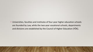 • Universities, faculties and institutes of four-year higher education schools
are founded by Law, while the two-year vocational schools, departments
and divisions are established by the Council of Higher Education (YÖK).
 