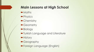 Main Lessons at High School
Maths
Physics
Chemistry
Geometry
Biology
Turkish Language and Literature
History
Geography
Foreign Language (English)
 