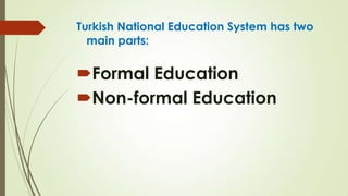 Turkish National Education System has two
main parts:
Formal Education
Non-formal Education
 