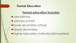 Formal Education
Formal education includes:
 pre-primary
 primary school
lower secondary school,
upper secondary
higher education institutions(Universities)
 