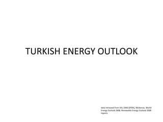 TURKISH ENERGY OUTLOOK data retrieved from IEA, EMA (EPDK), McKeinze, World Energy Outlook 2008, Renewable Energy Outlook 2008 reports 