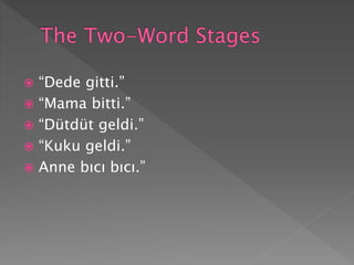  “Dede gitti.”
 “Mama bitti.”
 “Dütdüt geldi.”
 “Kuku geldi.”
 Anne bıcı bıcı.”
 