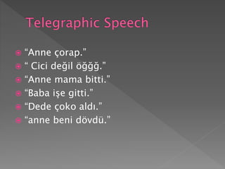  “Anne çorap.”
 “ Cici değil öğğğ.”
 “Anne mama bitti.”
 “Baba işe gitti.”
 “Dede çoko aldı.”
 “anne beni dövdü.”
 
