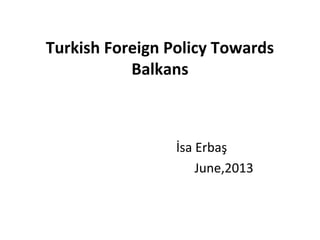 Turkish Foreign Policy Towards
Balkans
İsa Erbaş
June,2013
 