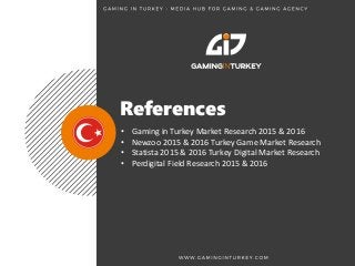 • Gaming in Turkey Market Research 2015 & 2016
• Newzoo 2015 & 2016 Turkey Game Market Research
• Statista 2015 & 2016 Turkey Digital Market Research
• Perdigital Field Research 2015 & 2016
References
 