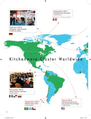 November 2013 
Mexico-Panama-Colombia 
Trade Mission 
February 2014 
Ambiente – Internationale 
Frankfurter Messe 
September 2014 
Canada(Toronto-Montreal) 
Trade Mission 
September 2012 
Brasil-Uruguay-Chile 
Trade Mission 
March 2014 
International Home and 
Housewares Show,Chicago 
Trade Mission 
K i t c h e n w a r e C l u s t e r W o r l d w i d e 
Delegation in the future period 
4 
KATALOG_01.indd 4 05/09/14 15:28 
 