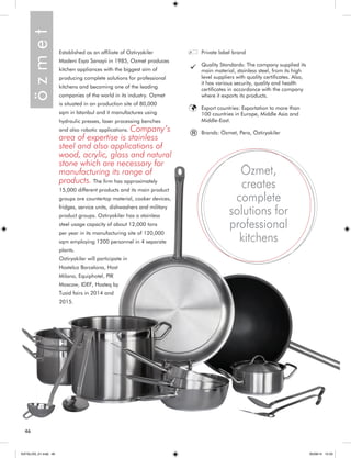 46 
Established as an affiliate of Oztiryakiler 
Madeni Esya Sanayii in 1985, Ozmet produces 
kitchen appliances with the biggest aim of 
producing complete solutions for professional 
kitchens and becoming one of the leading 
companies of the world in its industry. Ozmet 
is situated in an production site of 80,000 
sqm in Istanbul and it manufactures using 
hydraulic presses, laser processing benches 
and also robotic applications. Company’s 
area of expertise is stainless 
steel and also applications of 
wood, acrylic, glass and natural 
stone which are necessary for 
manufacturing its range of 
products. The firm has approximately 
15,000 different products and its main product 
groups are countertop material, cooker devices, 
fridges, service units, dishwashers and military 
product groups. Oztiryakiler has a stainless 
steel usage capacity of about 12,000 tons 
per year in its manufacturing site of 120,000 
sqm employing 1200 personnel in 4 separate 
plants. 
Oztiryakiler will participate in 
Hostelco Barcelona, Host 
Milano, Equiphotel, PIR 
Moscow, IDEF, Hosteq by 
Tusid fairs in 2014 and 
2015. 
Özmet, 
creates 
complete 
solutions for 
professional 
kitchens 
Private label brand 
Quality Standards: The company supplied its 
main material, stainless steel, from its high 
level suppliers with quality certificates. Also, 
it has various security, quality and health 
certificates in accordance with the company 
where it exports its products. 
Export countries: Exportation to more than 
100 countries in Europe, Middle Asia and 
Middle-East. 
Brands: Özmet, Pera, Öztiryakiler 
ö z m e t 
® 
KATALOG_01.indd 46 05/09/14 15:33 
 