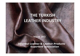 THE TURKISH
LEATHER INDUSTRY
Istanbul Leather & Leather Products
Exporters’ Association
March 2012
 
