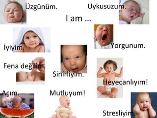 I am … Üzgünüm. Uykusuzum. Yorgunum. Açım. Sinirliyim. Stresliyim. Mutluyum! Fena değilim. İyiyim. Heyecanlıyım! 