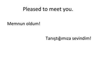 Pleased to meet you. Memnun oldum! Tanıştığımıza sevindim! 