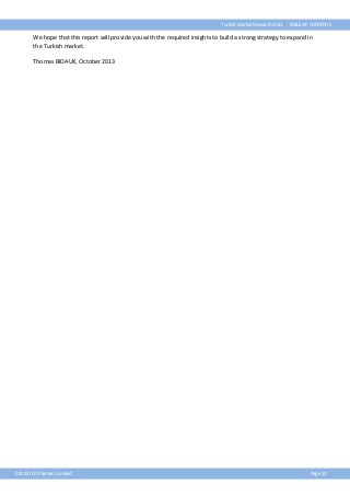 Turkish Market Research 2013

TABLE OF CONTENTS

We hope that this report will provide you with the required insights to build a strong strategy to expand in
the Turkish market.
Thomas BIDAUX, October 2013

©2013 ICO Partners Limited

Page 10

 