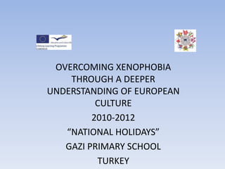OVERCOMING XENOPHOBIA THROUGH A DEEPER UNDERSTANDING OF EUROPEAN CULTURE 2010-2012 “NATIONAL HOLIDAYS” GAZI PRIMARY SCHOOL TURKEY 