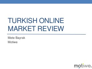 TURKISH ONLINE
MARKET REVIEW
Mete Bayrak
Motiwe
 