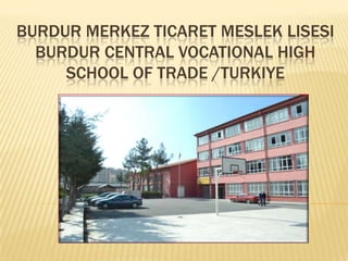 BURDUR MERKEZ TICARET MESLEK LISESI
  BURDUR CENTRAL VOCATIONAL HIGH
     SCHOOL OF TRADE /TURKIYE
 