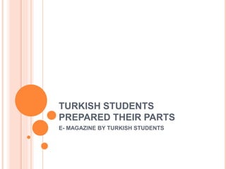 TURKISH STUDENTS
PREPARED THEIR PARTS
E- MAGAZINE BY TURKISH STUDENTS
 