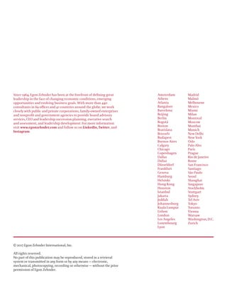 © 2017 Egon Zehnder International, Inc.
All rights reserved.
No part of this publication may be reproduced, stored in a retrieval
system or transmitted in any form or by any means — electronic,
mechanical, photocopying, recording or otherwise — without the prior
permission of Egon Zehnder.
Amsterdam
Athens
Atlanta
Bangalore
Barcelona
Beijing
Berlin
Bogotá
Boston
Bratislava
Brussels
Budapest
Buenos Aires
Calgary
Chicago
Copenhagen
Dallas
Dubai
Düsseldorf
Frankfurt
Geneva
Hamburg
Helsinki
Hong Kong
Houston
Istanbul
Jakarta
Jeddah
Johannesburg
Kuala Lumpur
Lisbon
London
Los Angeles
Luxembourg
Lyon
Madrid
Malmö
Melbourne
Mexico
Miami
Milan
Montreal
Moscow
Mumbai
Munich
New Delhi
New York
Oslo
Palo Alto
Paris
Prague
Rio de Janeiro
Rome
San Francisco
Santiago
São Paulo
Seoul
Shanghai
Singapore
Stockholm
Stuttgart
Sydney
Tel Aviv
Tokyo
Toronto
Vienna
Warsaw
Washington, D.C.
Zurich
Since 1964, Egon Zehnder has been at the forefront of defining great
leadership in the face of changing economic conditions, emerging
opportunities and evolving business goals. With more than 440
consultants in 69 offices and 41 countries around the globe, we work
closely with public and private corporations, family-owned enterprises
and nonprofit and government agencies to provide board advisory
services, CEO and leadership succession planning, executive search
and assessment, and leadership development. For more information
visit www.egonzehnder.com and follow us on LinkedIn, Twitter, and
Instagram.
 