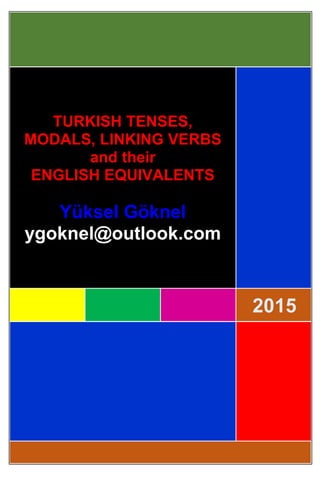 2015
TURKISH TENSES,
MODALS, LINKING VERBS
and their
ENGLISH EQUIVALENTS
Yüksel Göknel
ygoknel@outlook.com
 