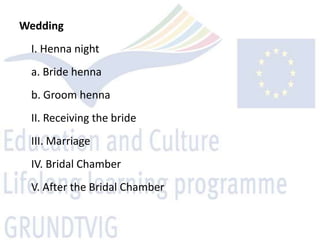 Wedding
 I. Henna night
 a. Bride henna
 b. Groom henna
 II. Receiving the bride
 III. Marriage
 IV. Bridal Chamber
 V. After the Bridal Chamber
 