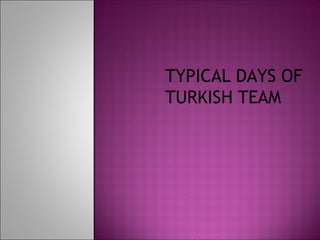 TYPICAL DAYS OF
TURKISH TEAM
 