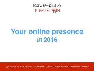 a practical online presence workshop by Tanya Monsef Bunger & Anastasia Ashman
SOCIAL BRANDING with
Your online presence
in 2016
 