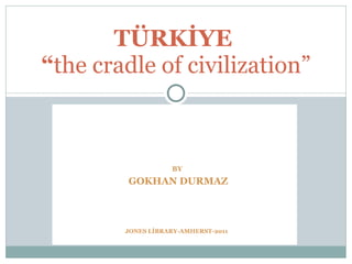 BY   GOKHAN DURMAZ TÜRKİYE  “ the cradle of civilization” JONES LİBRARY-AMHERST-2011 
