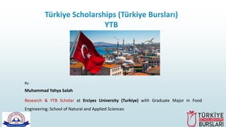 Türkiye Scholarships (Türkiye Bursları)
YTB
By:
Muhammad Yahya Salah
Research & YTB Scholar at Erciyes University (Turkiye) with Graduate Major in Food
Engineering; School of Natural and Applied Sciences
 