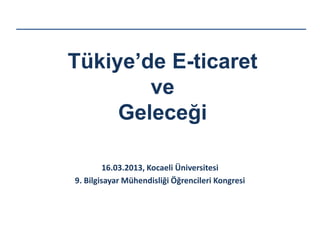 Türkiye’de E-ticaret
ve
Geleceği
16.03.2013, Kocaeli Üniversitesi
9. Bilgisayar Mühendisliği Öğrencileri Kongresi
 