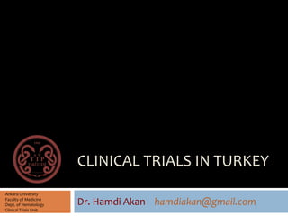 CLINICAL TRIALS IN TURKEY
Dr. Hamdi Akan hamdiakan@gmail.com
Ankara University
Faculty of Medicine
Dept. of Hematology
Clinical Trials Unit
 