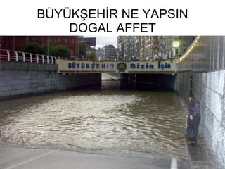 BÜYÜKŞEHİR NE YAPSIN DOGAL AFFET 